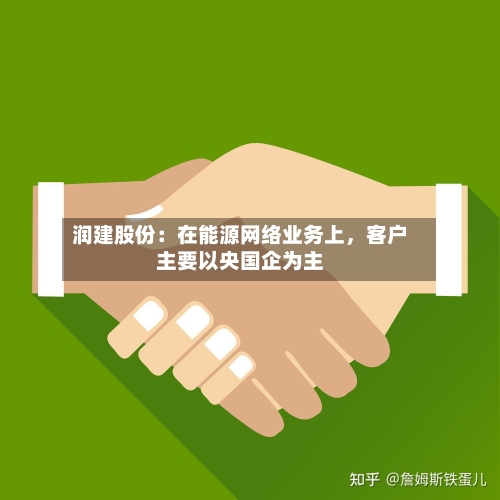 润建股份：在能源网络业务上，客户主要以央国企为主-第1张图片