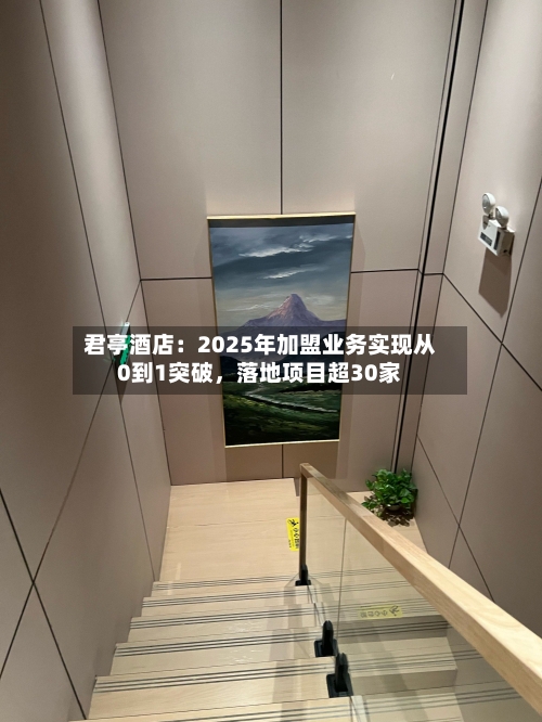 君亭酒店：2025年加盟业务实现从0到1突破，落地项目超30家-第1张图片