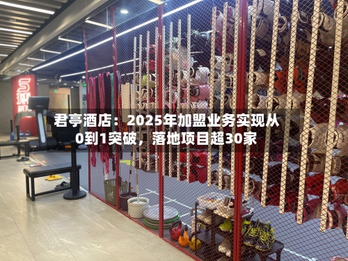 君亭酒店：2025年加盟业务实现从0到1突破	，落地项目超30家-第2张图片