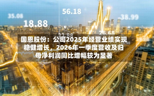 国恩股份：公司2025年经营业绩实现稳健增长	，2026年一季度营收及归母净利润同比增幅较为显著-第1张图片