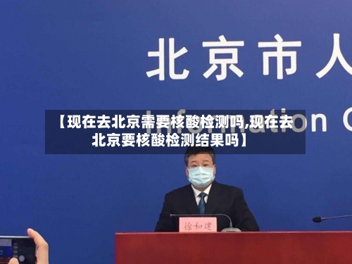 【现在去北京需要核酸检测吗,现在去北京要核酸检测结果吗】-第1张图片