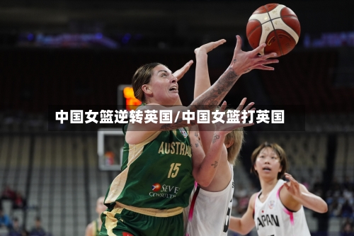中国女篮逆转英国/中国女篮打英国-第1张图片