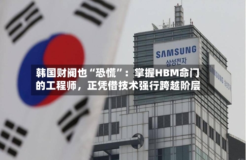 韩国财阀也“恐慌”：掌握HBM命门的工程师，正凭借技术强行跨越阶层-第1张图片