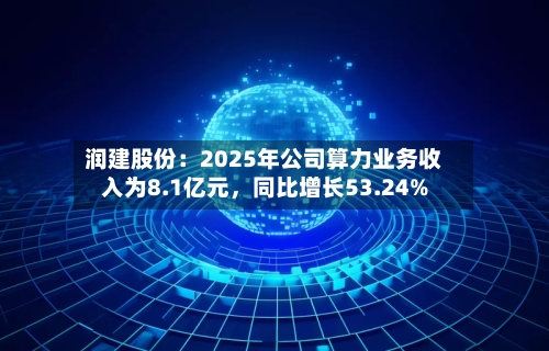 润建股份：2025年公司算力业务收入为8.1亿元	，同比增长53.24%-第2张图片