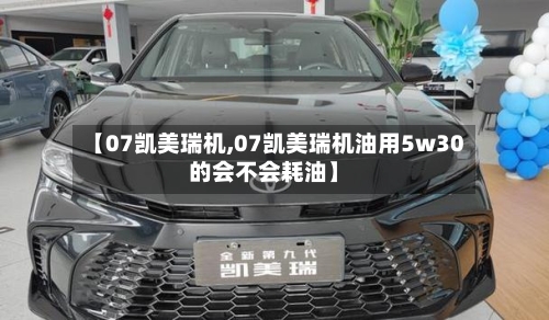 【07凯美瑞机,07凯美瑞机油用5w30的会不会耗油】-第1张图片