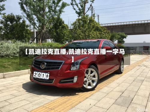 【凯迪拉克直播,凯迪拉克直播一字马】-第1张图片