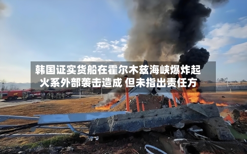 韩国证实货船在霍尔木兹海峡爆炸起火系外部袭击造成 但未指出责任方-第1张图片