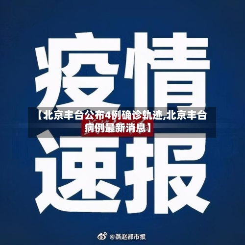 【北京丰台公布4例确诊轨迹,北京丰台病例最新消息】-第2张图片