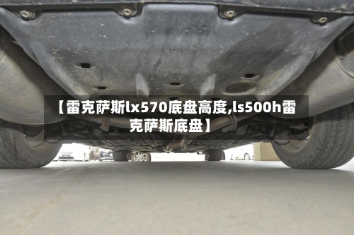 【雷克萨斯lx570底盘高度,ls500h雷克萨斯底盘】-第1张图片