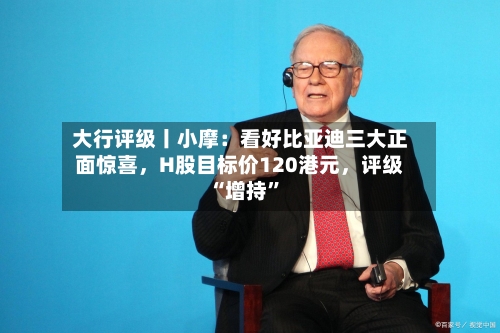 大行评级丨小摩：看好比亚迪三大正面惊喜	，H股目标价120港元，评级“增持”-第2张图片