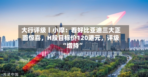 大行评级丨小摩：看好比亚迪三大正面惊喜，H股目标价120港元	，评级“增持”-第3张图片