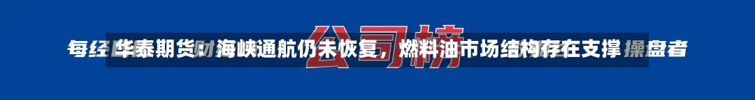 华泰期货：海峡通航仍未恢复，燃料油市场结构存在支撑-第3张图片