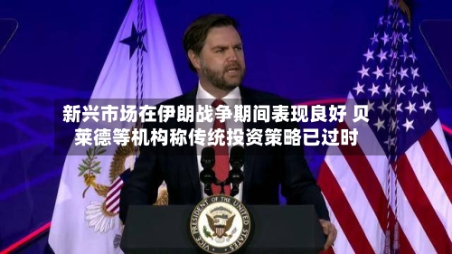 新兴市场在伊朗战争期间表现良好 贝莱德等机构称传统投资策略已过时-第3张图片