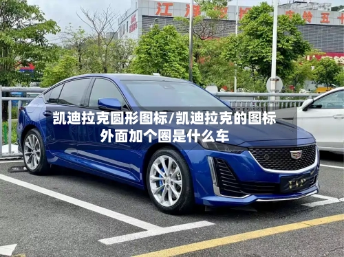 凯迪拉克圆形图标/凯迪拉克的图标外面加个圈是什么车-第2张图片