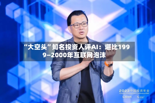 “大空头”知名投资人评AI：堪比1999—2000年互联网泡沫-第2张图片