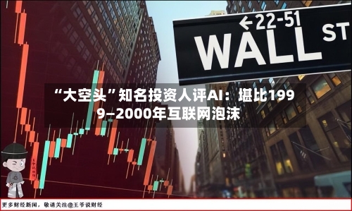 “大空头”知名投资人评AI：堪比1999—2000年互联网泡沫-第1张图片