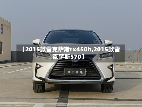 【2015款雷克萨斯rx450h,2015款雷克萨斯570】-第2张图片