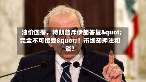 油价回落，特朗普斥伊朗答复"完全不可接受"！市场却押注和谈？-第2张图片