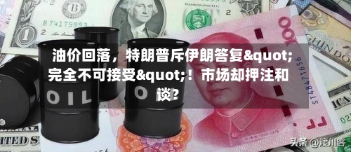 油价回落	，特朗普斥伊朗答复"完全不可接受"！市场却押注和谈？-第1张图片