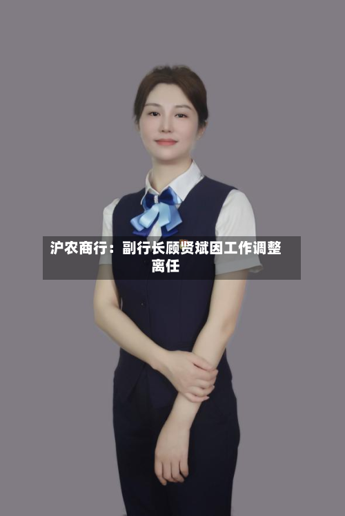沪农商行：副行长顾贤斌因工作调整离任-第1张图片