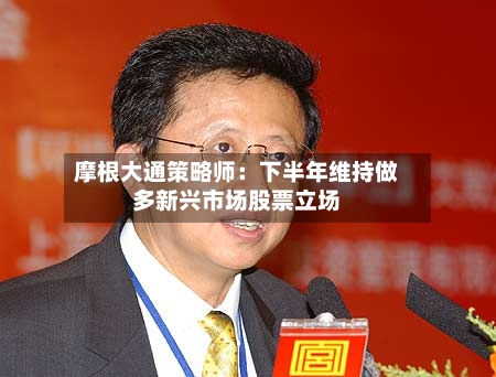 摩根大通策略师：下半年维持做多新兴市场股票立场-第3张图片