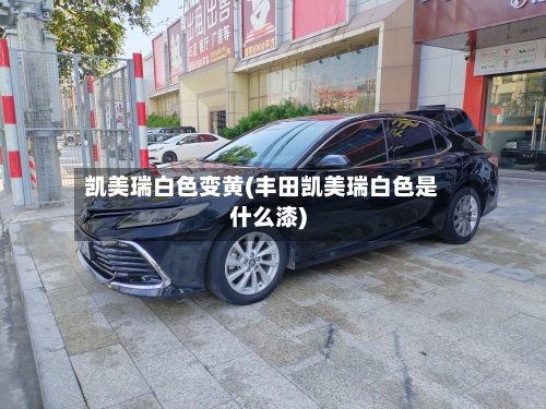 凯美瑞白色变黄(丰田凯美瑞白色是什么漆)-第1张图片