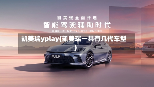 凯美瑞yplay(凯美瑞一共有几代车型)-第1张图片
