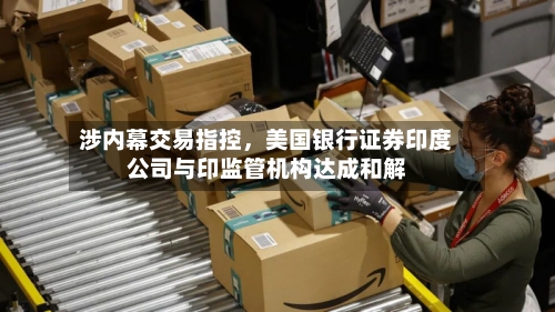 涉内幕交易指控	，美国银行证券印度公司与印监管机构达成和解-第2张图片