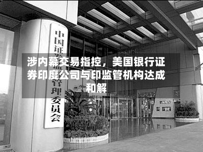涉内幕交易指控，美国银行证券印度公司与印监管机构达成和解-第1张图片