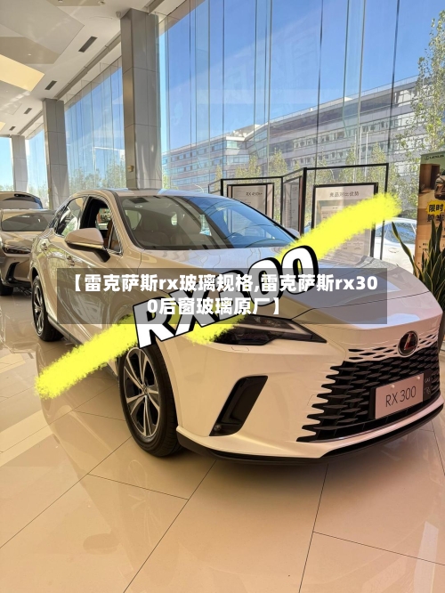【雷克萨斯rx玻璃规格,雷克萨斯rx300后窗玻璃原厂】-第1张图片