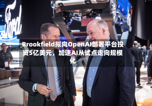 Brookfield拟向OpenAI部署平台投资5亿美元，加速AI从试点走向规模化-第1张图片