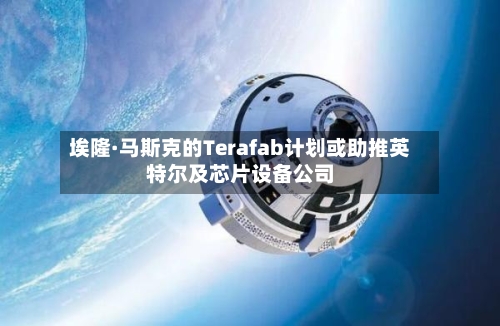埃隆·马斯克的Terafab计划或助推英特尔及芯片设备公司-第2张图片