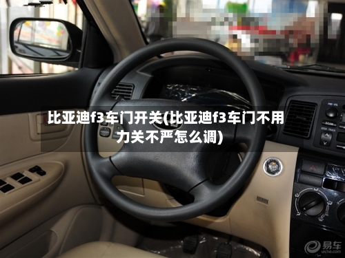 比亚迪f3车门开关(比亚迪f3车门不用力关不严怎么调)-第1张图片
