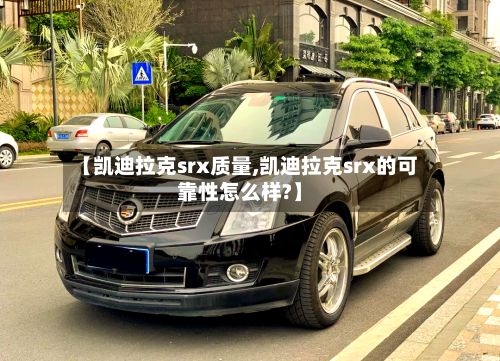 【凯迪拉克srx质量,凯迪拉克srx的可靠性怎么样?】-第3张图片