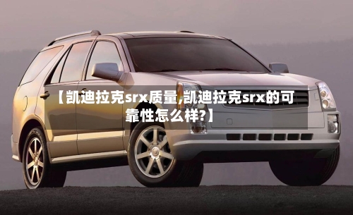 【凯迪拉克srx质量,凯迪拉克srx的可靠性怎么样?】-第2张图片