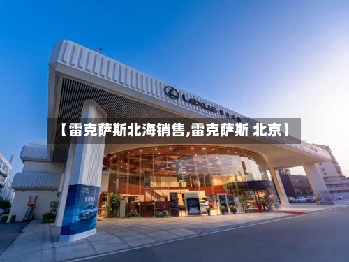 【雷克萨斯北海销售,雷克萨斯 北京】-第1张图片