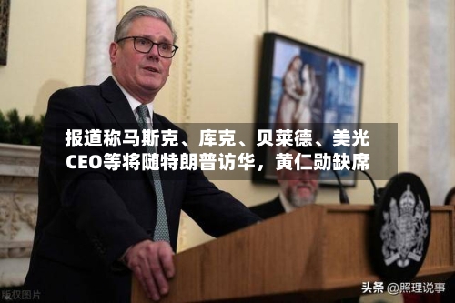 报道称马斯克	、库克、贝莱德、美光CEO等将随特朗普访华	，黄仁勋缺席-第1张图片