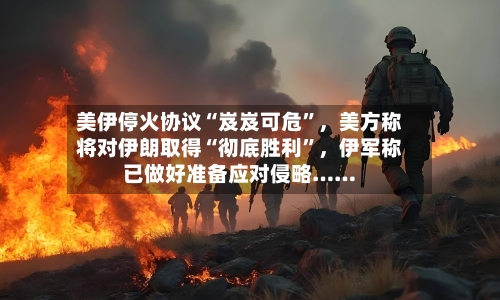 美伊停火协议“岌岌可危”，美方称将对伊朗取得“彻底胜利”	，伊军称已做好准备应对侵略……-第1张图片