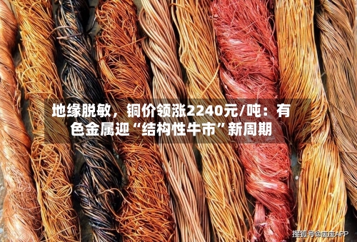 地缘脱敏，铜价领涨2240元/吨：有色金属迎“结构性牛市	”新周期-第2张图片