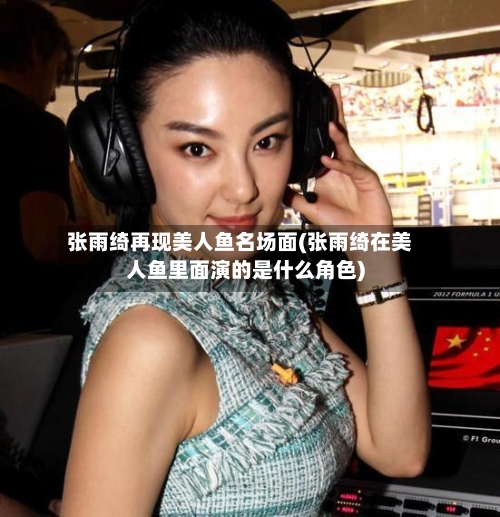 张雨绮再现美人鱼名场面(张雨绮在美人鱼里面演的是什么角色)-第2张图片