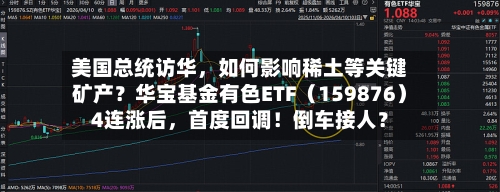 美国总统访华，如何影响稀土等关键矿产？华宝基金有色ETF（159876）4连涨后	，首度回调！倒车接人？-第2张图片