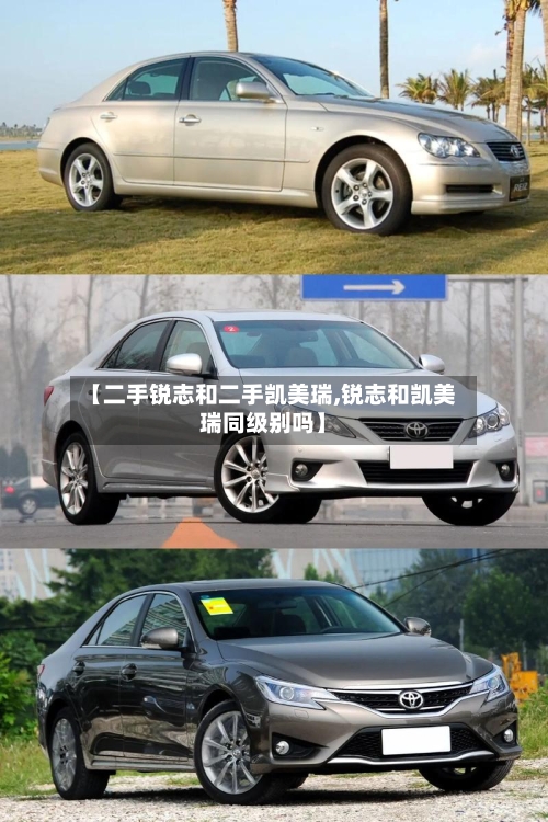 【二手锐志和二手凯美瑞,锐志和凯美瑞同级别吗】-第1张图片