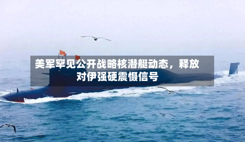 美军罕见公开战略核潜艇动态	，释放对伊强硬震慑信号-第1张图片