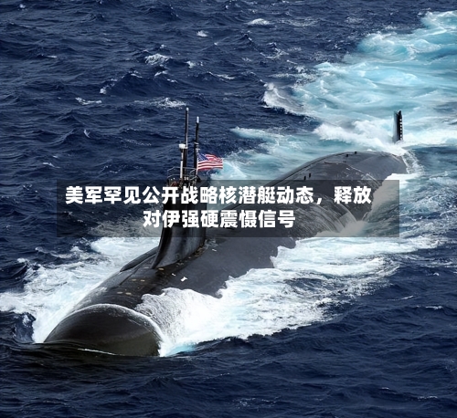 美军罕见公开战略核潜艇动态	，释放对伊强硬震慑信号-第2张图片