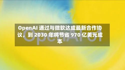 OpenAI 通过与微软达成最新合作协议，到 2030 年将节省 970 亿美元成本-第1张图片