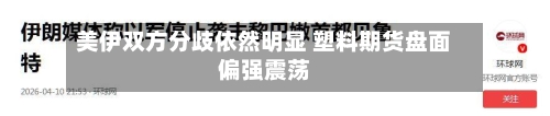 美伊双方分歧依然明显 塑料期货盘面偏强震荡-第1张图片