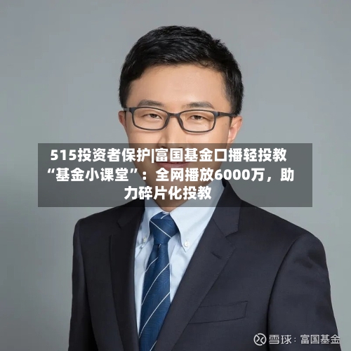 515投资者保护|富国基金口播轻投教“基金小课堂”：全网播放6000万，助力碎片化投教-第2张图片