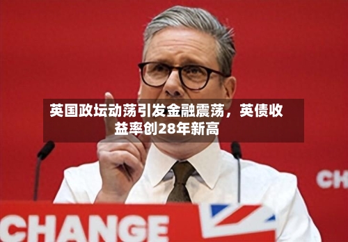 英国政坛动荡引发金融震荡，英债收益率创28年新高-第1张图片