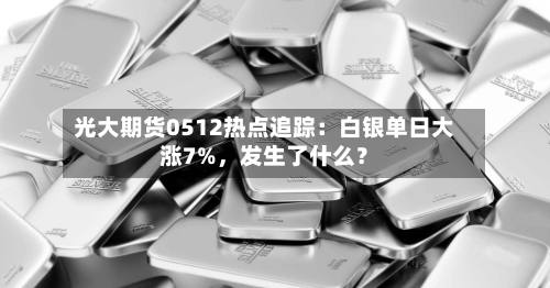 光大期货0512热点追踪：白银单日大涨7%，发生了什么？-第2张图片