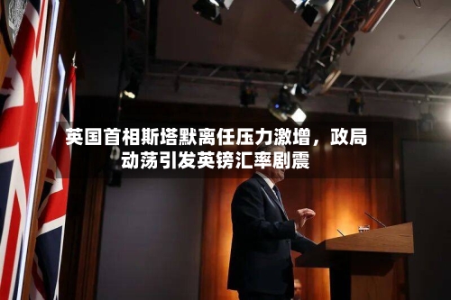 英国首相斯塔默离任压力激增，政局动荡引发英镑汇率剧震-第2张图片